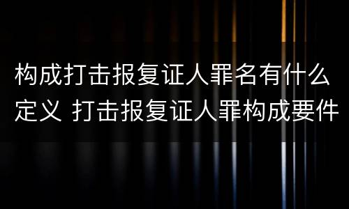 构成打击报复证人罪名有什么定义 打击报复证人罪构成要件