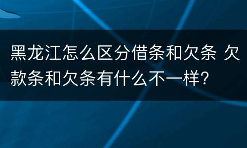 黑龙江怎么区分借条和欠条 欠款条和欠条有什么不一样?
