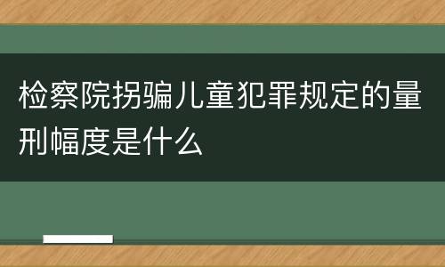 检察院拐骗儿童犯罪规定的量刑幅度是什么