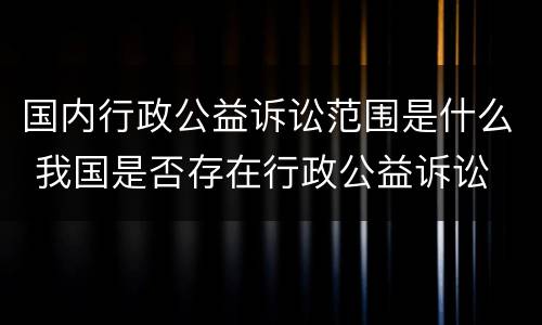 国内行政公益诉讼范围是什么 我国是否存在行政公益诉讼
