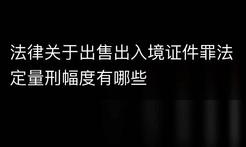 法律关于出售出入境证件罪法定量刑幅度有哪些