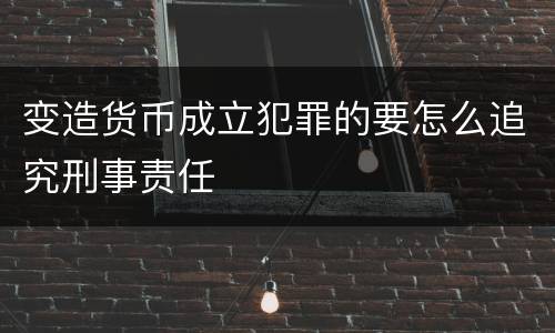 变造货币成立犯罪的要怎么追究刑事责任