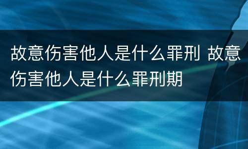 故意伤害他人是什么罪刑 故意伤害他人是什么罪刑期