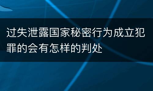 过失泄露国家秘密行为成立犯罪的会有怎样的判处