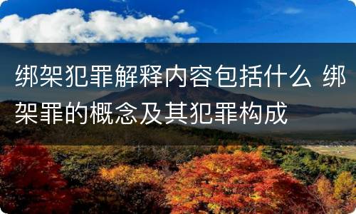 绑架犯罪解释内容包括什么 绑架罪的概念及其犯罪构成