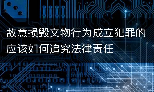 故意损毁文物行为成立犯罪的应该如何追究法律责任