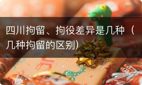 四川拘留、拘役差异是几种（几种拘留的区别）