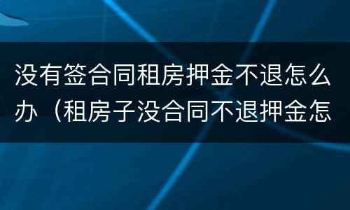 没有签合同租房押金不退怎么办（租房子没合同不退押金怎么办）