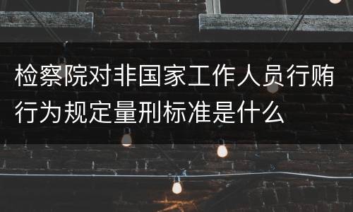 检察院对非国家工作人员行贿行为规定量刑标准是什么