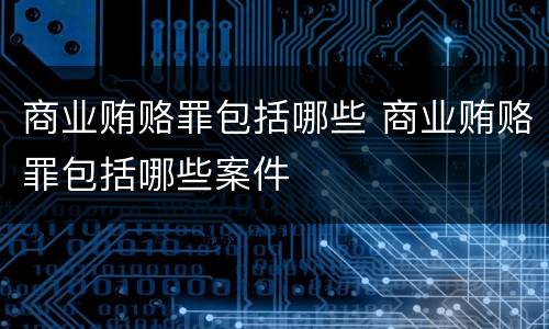 商业贿赂罪包括哪些 商业贿赂罪包括哪些案件