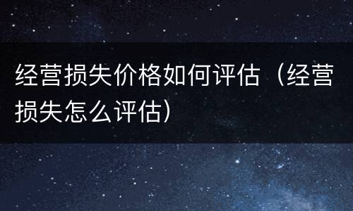 经营损失价格如何评估（经营损失怎么评估）