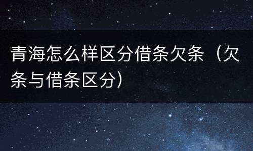 青海怎么样区分借条欠条（欠条与借条区分）