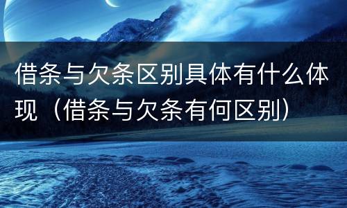 借条与欠条区别具体有什么体现（借条与欠条有何区别）