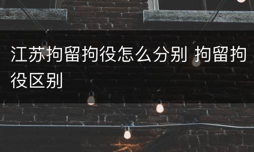 江苏拘留拘役怎么分别 拘留拘役区别