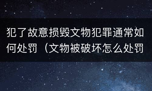 犯了故意损毁文物犯罪通常如何处罚（文物被破坏怎么处罚）