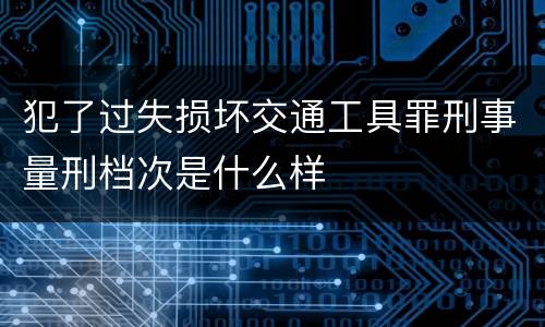 犯了过失损坏交通工具罪刑事量刑档次是什么样