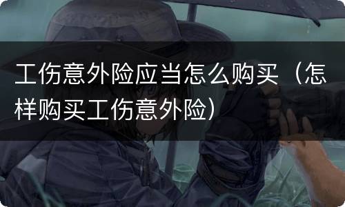 工伤意外险应当怎么购买（怎样购买工伤意外险）