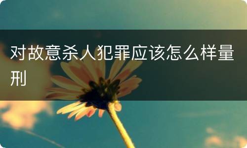 对故意杀人犯罪应该怎么样量刑