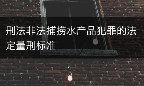 刑法非法捕捞水产品犯罪的法定量刑标准