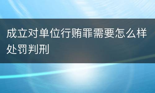 成立对单位行贿罪需要怎么样处罚判刑