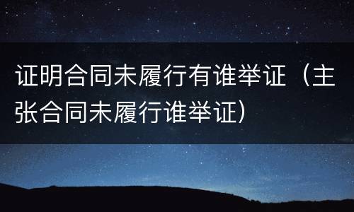 证明合同未履行有谁举证（主张合同未履行谁举证）
