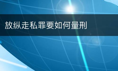 放纵走私罪要如何量刑