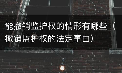 能撤销监护权的情形有哪些（撤销监护权的法定事由）