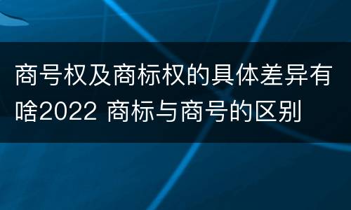 商号权及商标权的具体差异有啥2022 商标与商号的区别