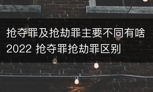 抢夺罪及抢劫罪主要不同有啥2022 抢夺罪抢劫罪区别