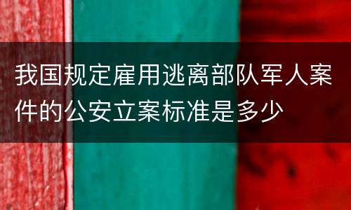 我国规定雇用逃离部队军人案件的公安立案标准是多少