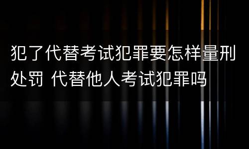 犯了代替考试犯罪要怎样量刑处罚 代替他人考试犯罪吗