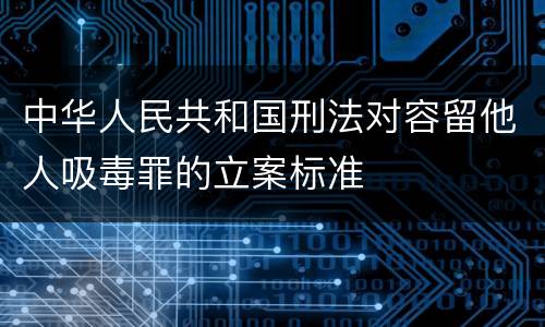 中华人民共和国刑法对容留他人吸毒罪的立案标准