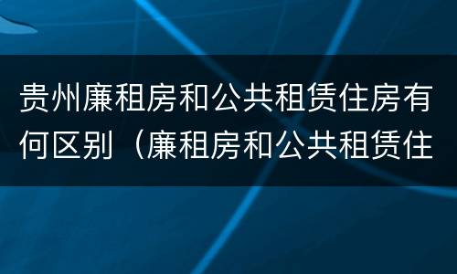 贵州廉租房和公共租赁住房有何区别（廉租房和公共租赁住房有什么区别）