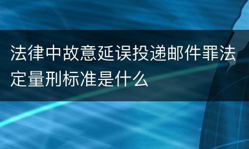 法律中故意延误投递邮件罪法定量刑标准是什么