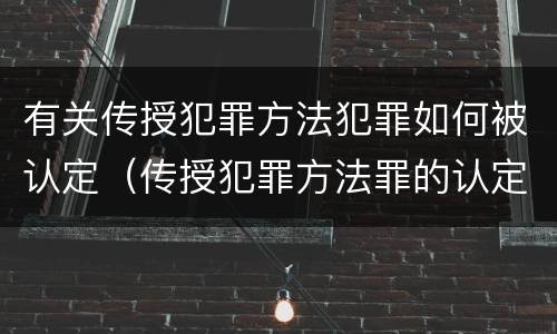 有关传授犯罪方法犯罪如何被认定（传授犯罪方法罪的认定）