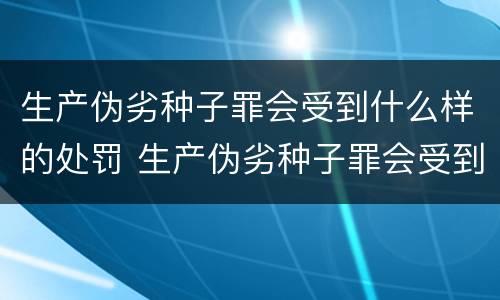 生产伪劣种子罪会受到什么样的处罚 生产伪劣种子罪会受到什么样的处罚呢