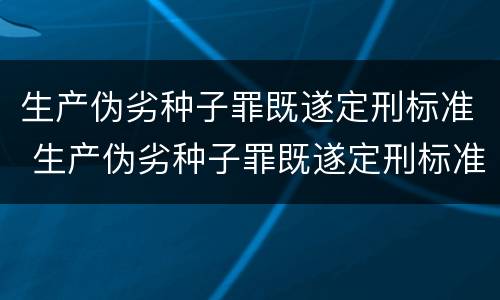 生产伪劣种子罪既遂定刑标准 生产伪劣种子罪既遂定刑标准最新