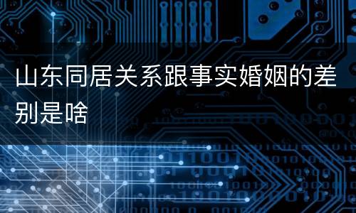 山东同居关系跟事实婚姻的差别是啥