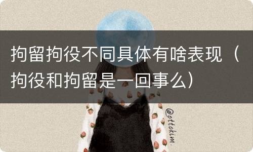 拘留拘役不同具体有啥表现（拘役和拘留是一回事么）