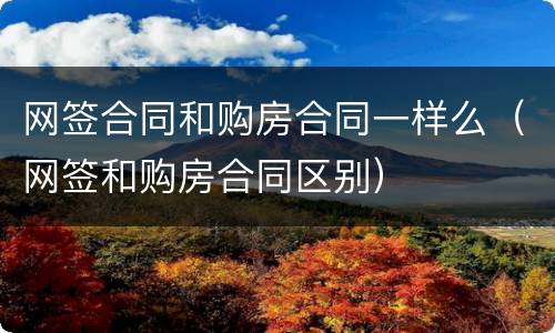 网签合同和购房合同一样么（网签和购房合同区别）