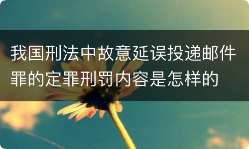 我国刑法中故意延误投递邮件罪的定罪刑罚内容是怎样的