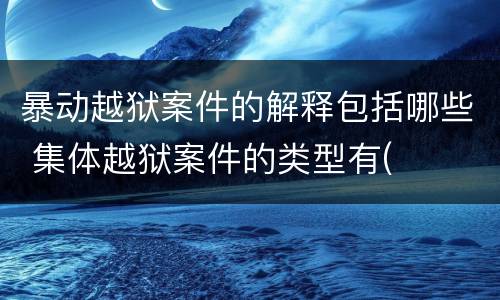 暴动越狱案件的解释包括哪些 集体越狱案件的类型有(