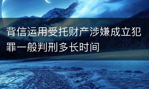 背信运用受托财产涉嫌成立犯罪一般判刑多长时间