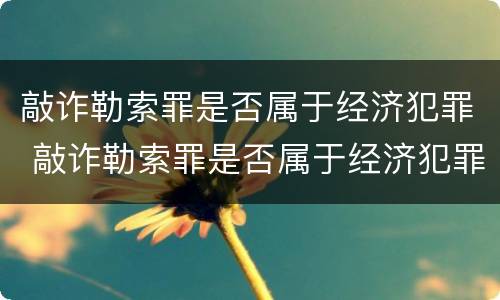 敲诈勒索罪是否属于经济犯罪 敲诈勒索罪是否属于经济犯罪案件