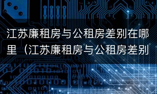 江苏廉租房与公租房差别在哪里（江苏廉租房与公租房差别在哪里啊）