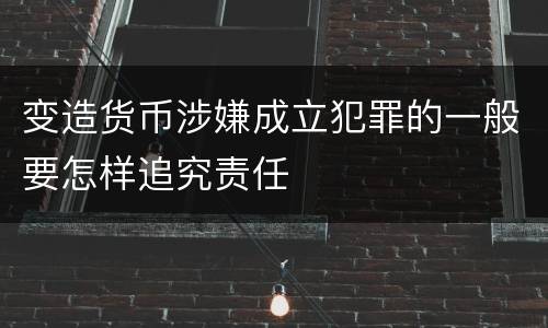 变造货币涉嫌成立犯罪的一般要怎样追究责任