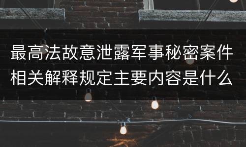 最高法故意泄露军事秘密案件相关解释规定主要内容是什么