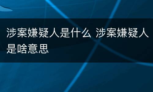 涉案嫌疑人是什么 涉案嫌疑人是啥意思