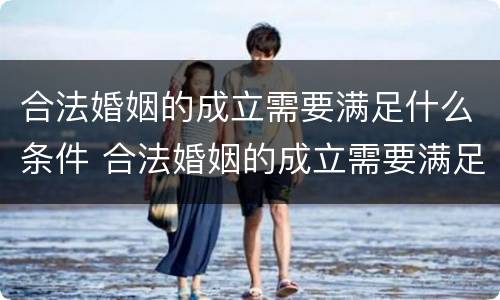 合法婚姻的成立需要满足什么条件 合法婚姻的成立需要满足什么条件呢