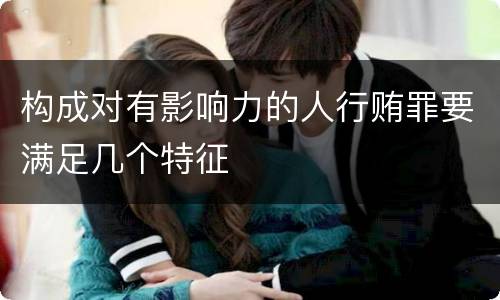 构成对有影响力的人行贿罪要满足几个特征